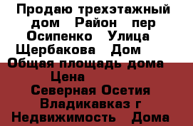 Продаю трехэтажный дом › Район ­ пер Осипенко › Улица ­ Щербакова › Дом ­ 9 › Общая площадь дома ­ 600 › Цена ­ 12 100 000 - Северная Осетия, Владикавказ г. Недвижимость » Дома, коттеджи, дачи продажа   . Северная Осетия,Владикавказ г.